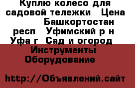 Куплю колесо для садовой тележки › Цена ­ 400 - Башкортостан респ., Уфимский р-н, Уфа г. Сад и огород » Инструменты. Оборудование   
